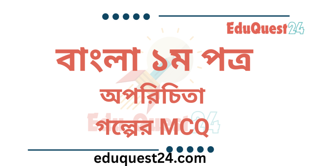 এইচএসসি বাংলা ১ম পত্র অপরিচিতা গল্পের mcq প্রশ্নের উত্তর pdf download অপরিচিতা গল্পের MCQ